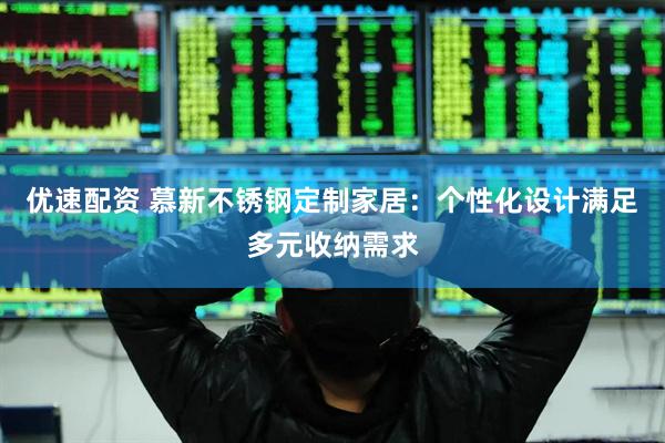 优速配资 慕新不锈钢定制家居：个性化设计满足多元收纳需求