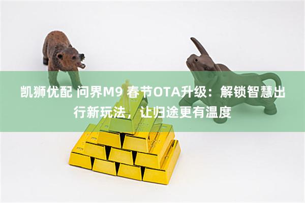 凯狮优配 问界M9 春节OTA升级：解锁智慧出行新玩法，让归途更有温度