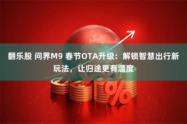 翻乐股 问界M9 春节OTA升级：解锁智慧出行新玩法，让归途更有温度